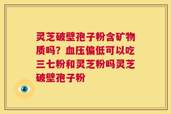 灵芝破壁孢子粉含矿物质吗?血压偏低可以吃三七粉和灵芝粉吗灵芝破壁孢子粉 第1张 灵芝破壁孢子粉含矿物质吗?血压偏低可以吃三七粉和灵芝粉吗灵芝破壁孢子粉 第1张