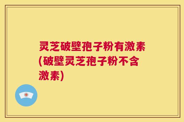 灵芝破壁孢子粉有激素(破壁灵芝孢子粉不含激素) 第1张 灵芝破壁孢子粉有激素(破壁灵芝孢子粉不含激素) 第1张