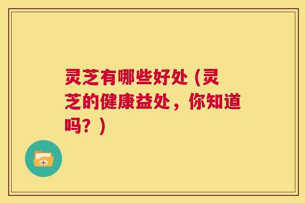 灵芝有哪些好处 (灵芝的健康益处，你知道吗？)  第1张