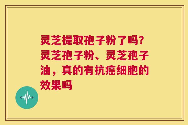 灵芝提取孢子粉了吗？灵芝孢子粉、灵芝孢子油，真的有抗癌细胞的效果吗  第1张