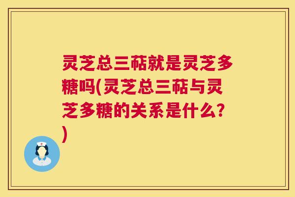 灵芝总三萜就是灵芝多糖吗(灵芝总三萜与灵芝多糖的关系是什么?) 第1张 灵芝总三萜就是灵芝多糖吗(灵芝总三萜与灵芝多糖的关系是什么?) 第1张