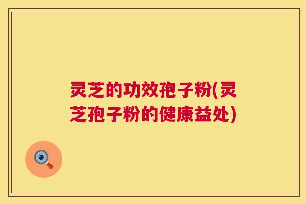 灵芝的功效孢子粉(灵芝孢子粉的健康益处) 第1张 灵芝的功效孢子粉(灵芝孢子粉的健康益处) 第1张
