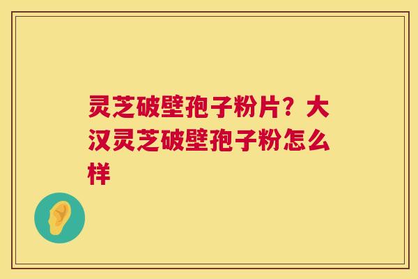 灵芝破壁孢子粉片?大汉灵芝破壁孢子粉怎么样 第1张 灵芝破壁孢子粉片?大汉灵芝破壁孢子粉怎么样 第1张