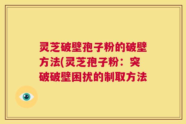 灵芝破壁孢子粉的破壁方法(灵芝孢子粉:突破破壁困扰的制取方法 第1张 灵芝破壁孢子粉的破壁方法(灵芝孢子粉:突破破壁困扰的制取方法 第1张