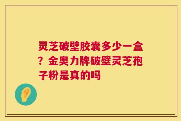 灵芝破壁胶囊多少一盒？金奥力牌破壁灵芝孢子粉是真的吗  第1张