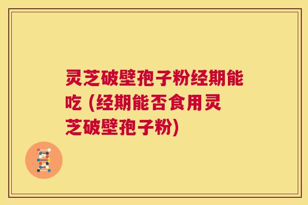 灵芝破壁孢子粉经期能吃 (经期能否食用灵芝破壁孢子粉) 第1张 灵芝破壁孢子粉经期能吃 (经期能否食用灵芝破壁孢子粉) 第1张