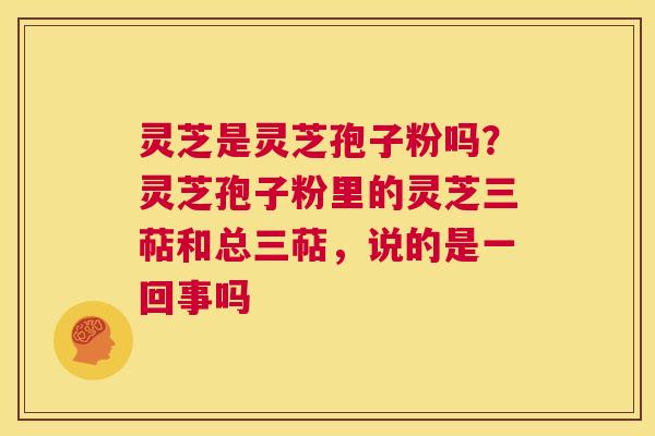 灵芝是灵芝孢子粉吗?灵芝孢子粉里的灵芝三萜和总三萜,说的是一回事吗 第1张 灵芝是灵芝孢子粉吗?灵芝孢子粉里的灵芝三萜和总三萜,说的是一回事吗 第1张