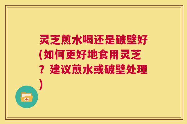 灵芝煎水喝还是破壁好(如何更好地食用灵芝？建议煎水或破壁处理)  第1张