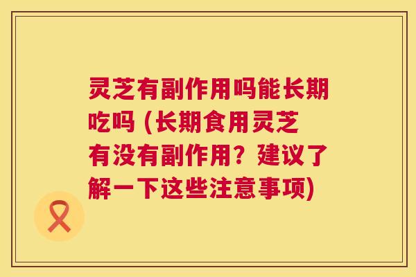 灵芝有副作用吗能长期吃吗 (长期食用灵芝有没有副作用?建议了解一下这些注意事项) 第1张 灵芝有副作用吗能长期吃吗 (长期食用灵芝有没有副作用?建议了解一下这些注意事项) 第1张