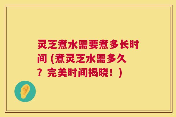 灵芝煮水需要煮多长时间 (煮灵芝水需多久？完美时间揭晓！)  第1张