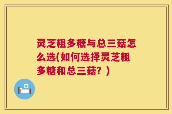 灵芝粗多糖与总三菇怎么选(如何选择灵芝粗多糖和总三菇?) 第1张 灵芝粗多糖与总三菇怎么选(如何选择灵芝粗多糖和总三菇?) 第1张