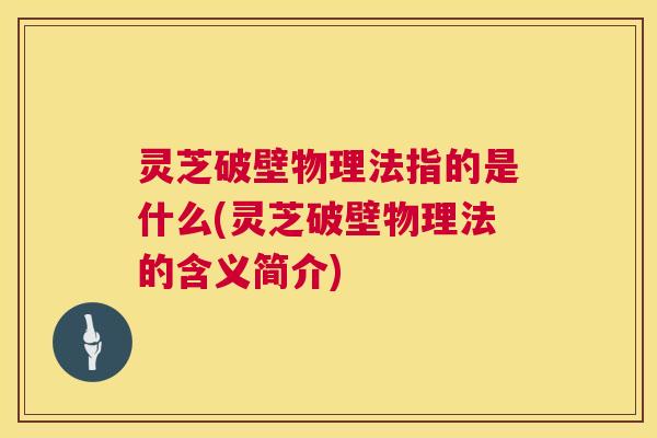 灵芝破壁物理法指的是什么(灵芝破壁物理法的含义简介) 第1张 灵芝破壁物理法指的是什么(灵芝破壁物理法的含义简介) 第1张