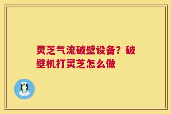 灵芝气流破壁设备?破壁机打灵芝怎么做 第1张 灵芝气流破壁设备?破壁机打灵芝怎么做 第1张