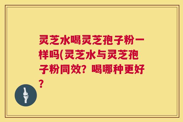 灵芝水喝灵芝孢子粉一样吗(灵芝水与灵芝孢子粉同效?喝哪种更好? 第1张 灵芝水喝灵芝孢子粉一样吗(灵芝水与灵芝孢子粉同效?喝哪种更好? 第1张