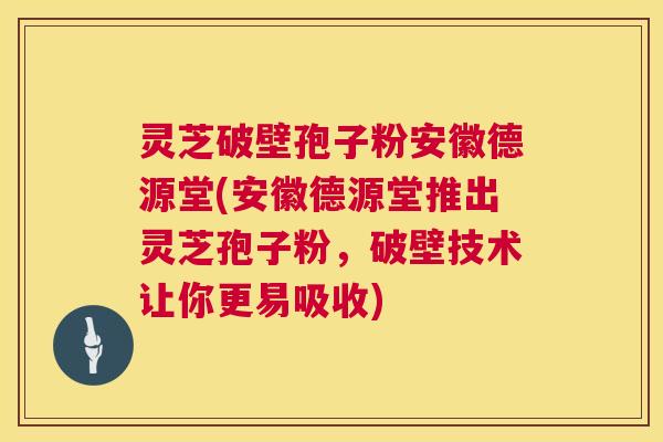 灵芝破壁孢子粉安徽德源堂(安徽德源堂推出灵芝孢子粉,破壁技术让你更易吸收) 第1张 灵芝破壁孢子粉安徽德源堂(安徽德源堂推出灵芝孢子粉,破壁技术让你更易吸收) 第1张