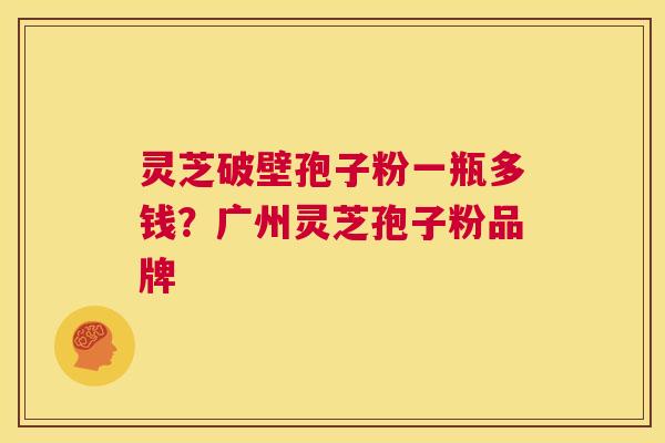 灵芝破壁孢子粉一瓶多钱?广州灵芝孢子粉品牌 第1张 灵芝破壁孢子粉一瓶多钱?广州灵芝孢子粉品牌 第1张