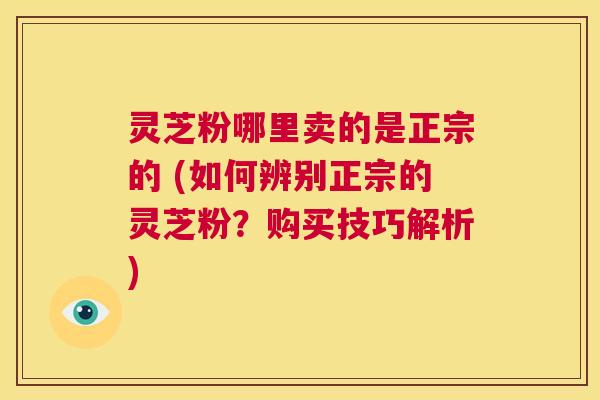灵芝粉哪里卖的是正宗的 (如何辨别正宗的灵芝粉?购买技巧解析) 第1张 灵芝粉哪里卖的是正宗的 (如何辨别正宗的灵芝粉?购买技巧解析) 第1张