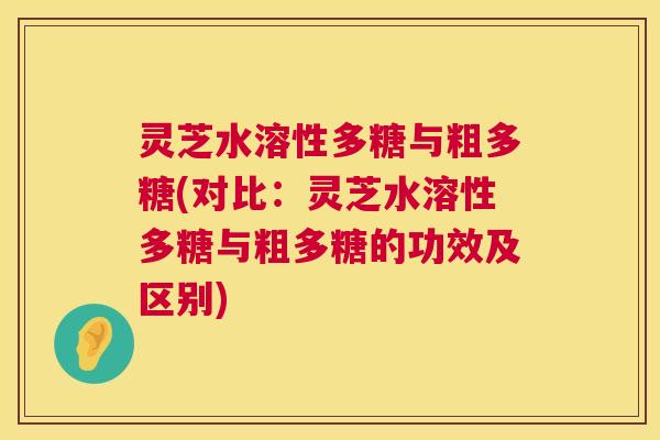 灵芝水溶性多糖与粗多糖(对比：灵芝水溶性多糖与粗多糖的功效及区别)  第1张