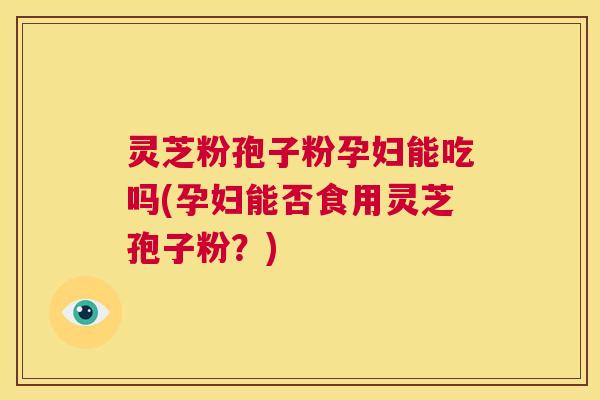 灵芝粉孢子粉孕妇能吃吗(孕妇能否食用灵芝孢子粉?) 第1张 灵芝粉孢子粉孕妇能吃吗(孕妇能否食用灵芝孢子粉?) 第1张
