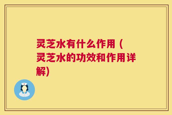 灵芝水有什么作用 (灵芝水的功效和作用详解) 第1张 灵芝水有什么作用 (灵芝水的功效和作用详解) 第1张