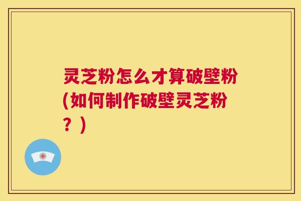 灵芝粉怎么才算破壁粉(如何制作破壁灵芝粉?) 第1张 灵芝粉怎么才算破壁粉(如何制作破壁灵芝粉?) 第1张