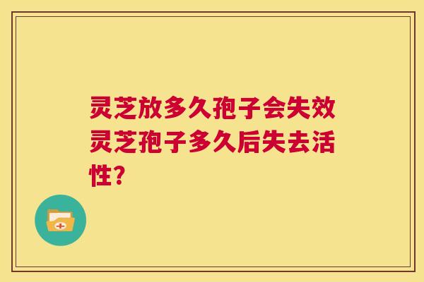 灵芝放多久孢子会失效灵芝孢子多久后失去活性? 第1张 灵芝放多久孢子会失效灵芝孢子多久后失去活性? 第1张