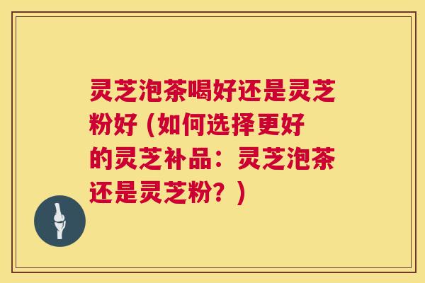 灵芝泡茶喝好还是灵芝粉好 (如何选择更好的灵芝补品:灵芝泡茶还是灵芝粉?) 第1张 灵芝泡茶喝好还是灵芝粉好 (如何选择更好的灵芝补品:灵芝泡茶还是灵芝粉?) 第1张