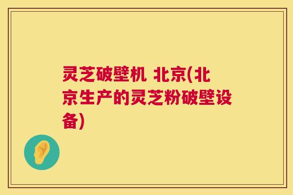 灵芝破壁机 北京(北京生产的灵芝粉破壁设备) 第1张 灵芝破壁机 北京(北京生产的灵芝粉破壁设备) 第1张