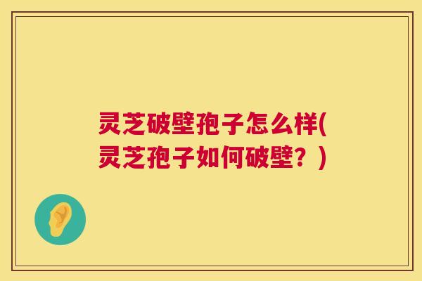 灵芝破壁孢子怎么样(灵芝孢子如何破壁？)  第1张