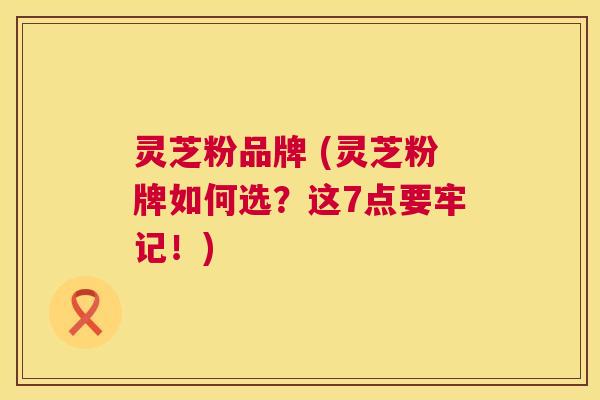 灵芝粉品牌 (灵芝粉牌如何选？这7点要牢记！)  第1张