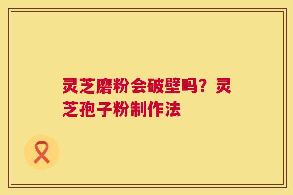 灵芝磨粉会破壁吗?灵芝孢子粉制作法 第1张 灵芝磨粉会破壁吗?灵芝孢子粉制作法 第1张
