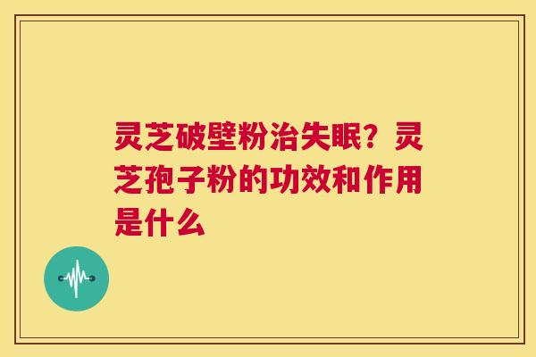 灵芝破壁粉治失眠？灵芝孢子粉的功效和作用是什么  第1张