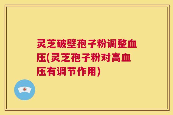灵芝破壁孢子粉调整血压(灵芝孢子粉对高血压有调节作用)  第1张