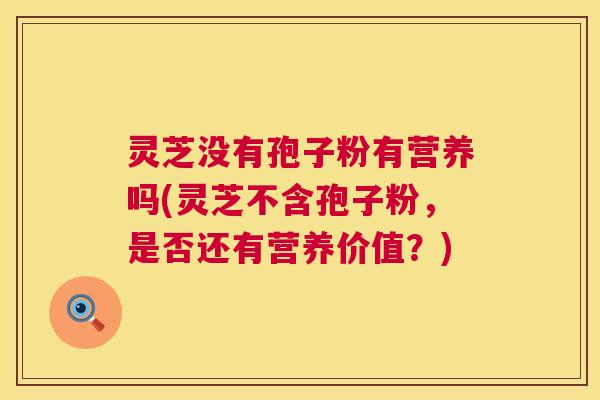 灵芝没有孢子粉有营养吗(灵芝不含孢子粉,是否还有营养价值?) 第1张 灵芝没有孢子粉有营养吗(灵芝不含孢子粉,是否还有营养价值?) 第1张