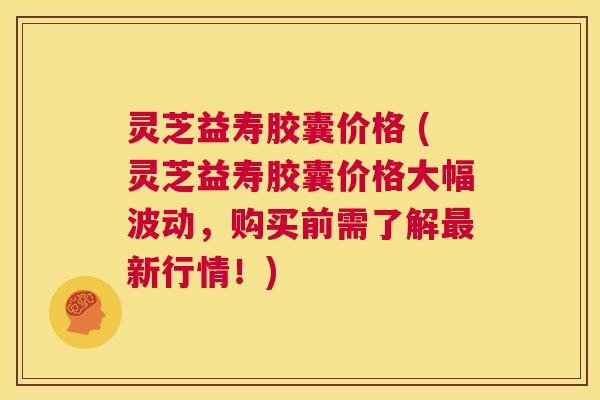 灵芝益寿胶囊价格 (灵芝益寿胶囊价格大幅波动,购买前需了解最新行情!) 第1张 灵芝益寿胶囊价格 (灵芝益寿胶囊价格大幅波动,购买前需了解最新行情!) 第1张