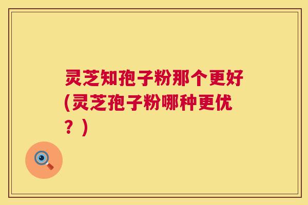 灵芝知孢子粉那个更好(灵芝孢子粉哪种更优？)  第1张