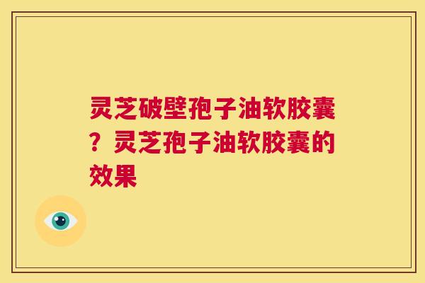灵芝破壁孢子油软胶囊?灵芝孢子油软胶囊的效果 第1张 灵芝破壁孢子油软胶囊?灵芝孢子油软胶囊的效果 第1张