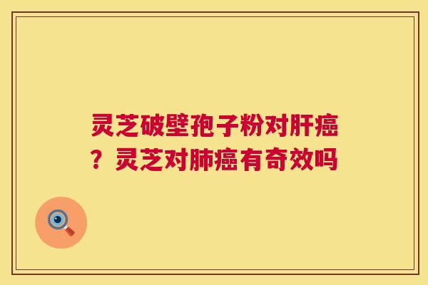 灵芝破壁孢子粉对肝癌?灵芝对肺癌有奇效吗 第1张 灵芝破壁孢子粉对肝癌?灵芝对肺癌有奇效吗 第1张