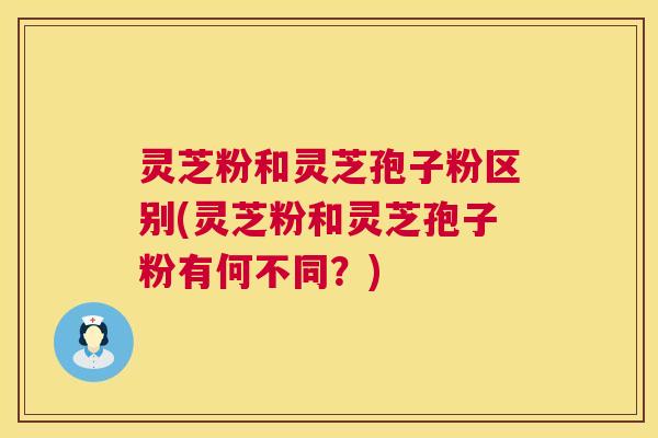 灵芝粉和灵芝孢子粉区别(灵芝粉和灵芝孢子粉有何不同?) 第1张 灵芝粉和灵芝孢子粉区别(灵芝粉和灵芝孢子粉有何不同?) 第1张