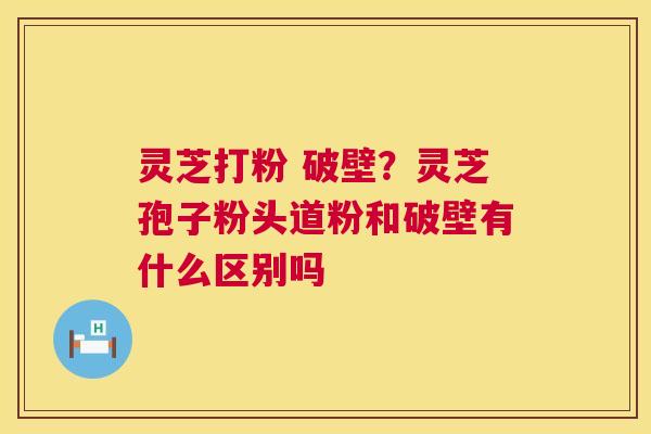 灵芝打粉 破壁?灵芝孢子粉头道粉和破壁有什么区别吗 第1张 灵芝打粉 破壁?灵芝孢子粉头道粉和破壁有什么区别吗 第1张