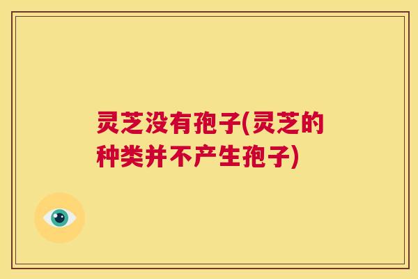 灵芝没有孢子(灵芝的种类并不产生孢子) 第1张 灵芝没有孢子(灵芝的种类并不产生孢子) 第1张