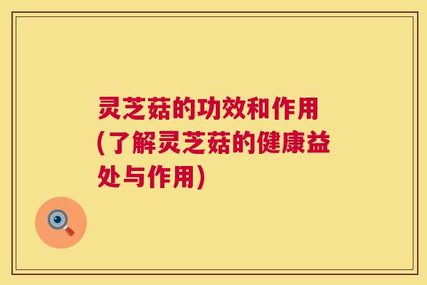 灵芝菇的功效和作用 (了解灵芝菇的健康益处与作用)  第1张