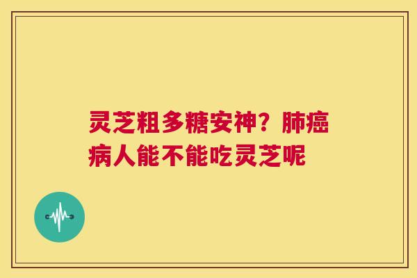 灵芝粗多糖安神?肺癌病人能不能吃灵芝呢 第1张 灵芝粗多糖安神?肺癌病人能不能吃灵芝呢 第1张