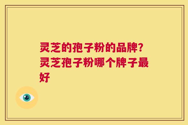 灵芝的孢子粉的品牌?灵芝孢子粉哪个牌子最好 第1张 灵芝的孢子粉的品牌?灵芝孢子粉哪个牌子最好 第1张
