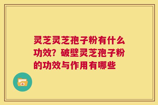 灵芝灵芝孢子粉有什么功效?破壁灵芝孢子粉的功效与作用有哪些 第1张 灵芝灵芝孢子粉有什么功效?破壁灵芝孢子粉的功效与作用有哪些 第1张