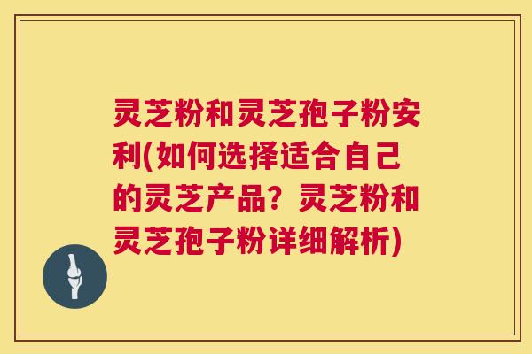 灵芝粉和灵芝孢子粉安利(如何选择适合自己的灵芝产品?灵芝粉和灵芝孢子粉详细解析) 第1张 灵芝粉和灵芝孢子粉安利(如何选择适合自己的灵芝产品?灵芝粉和灵芝孢子粉详细解析) 第1张