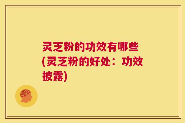 灵芝粉的功效有哪些 (灵芝粉的好处:功效披露) 第1张 灵芝粉的功效有哪些 (灵芝粉的好处:功效披露) 第1张