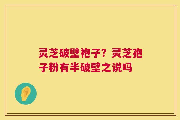 灵芝破壁袍子？灵芝孢子粉有半破壁之说吗  第1张