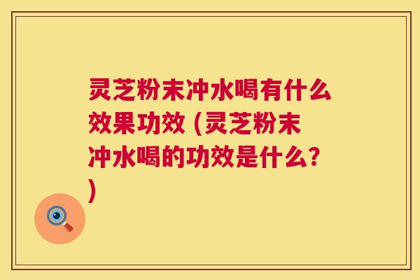 灵芝粉末冲水喝有什么效果功效 (灵芝粉末冲水喝的功效是什么？)  第1张