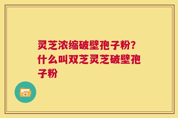 灵芝浓缩破壁孢子粉?什么叫双芝灵芝破壁孢子粉 第1张 灵芝浓缩破壁孢子粉?什么叫双芝灵芝破壁孢子粉 第1张